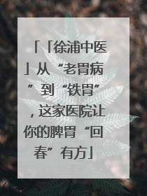 「徐浦中医」从“老胃病”到“铁胃”，这家医院让你的脾胃“回春”有方