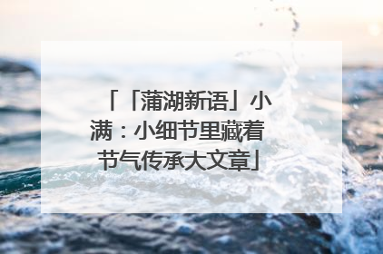 「蒲湖新语」小满：小细节里藏着节气传承大文章