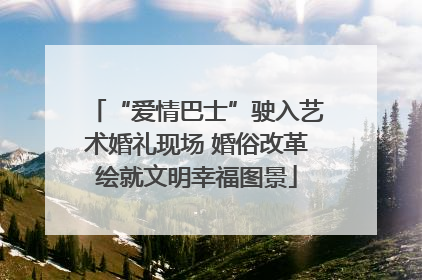 “爱情巴士”驶入艺术婚礼现场 婚俗改革绘就文明幸福图景