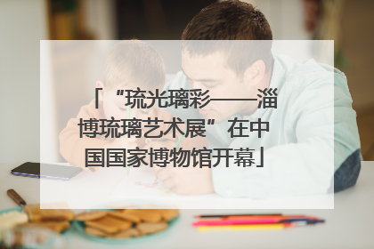 “琉光璃彩——淄博琉璃艺术展”在中国国家博物馆开幕