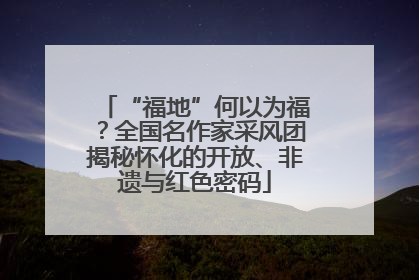 “福地”何以为福？全国名作家采风团揭秘怀化的开放、非遗与红色密码