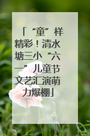 “童”样精彩！清水塘三小“六一”儿童节文艺汇演萌力爆棚