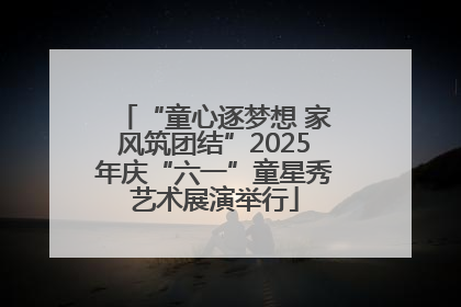 “童心逐梦想 家风筑团结”2025年庆“六一”童星秀艺术展演举行
