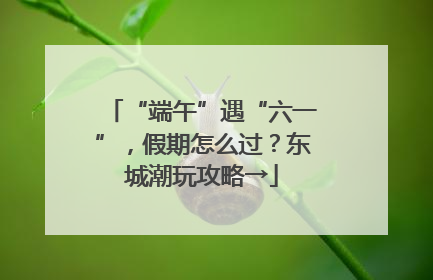 “端午”遇“六一”，假期怎么过？东城潮玩攻略→