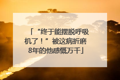 “终于能摆脱呼吸机了！”被这病折磨8年的他感慨万千
