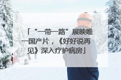 “一带一路”展映唯一国产片，《好好说再见》深入疗护病房