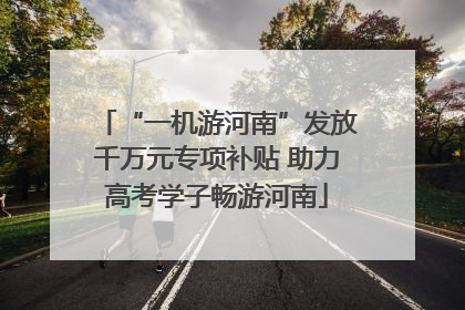“一机游河南”发放千万元专项补贴 助力高考学子畅游河南