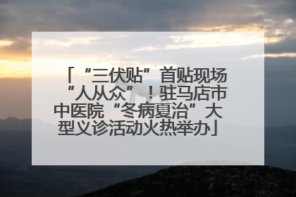 “三伏贴”首贴现场“人从众”！驻马店市中医院“冬病夏治”大型义诊活动火热举办