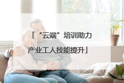 “云端”培训助力产业工人技能提升