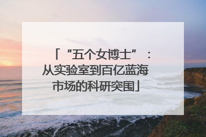 “五个女博士”：从实验室到百亿蓝海市场的科研突围