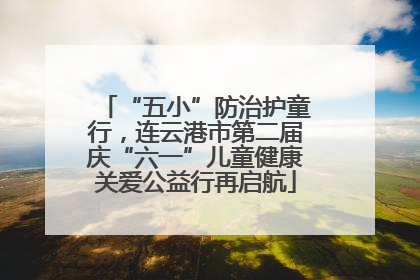 “五小”防治护童行，连云港市第二届庆“六一”儿童健康关爱公益行再启航