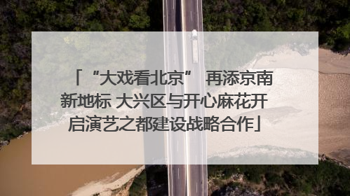 “大戏看北京” 再添京南新地标 大兴区与开心麻花开启演艺之都建设战略合作