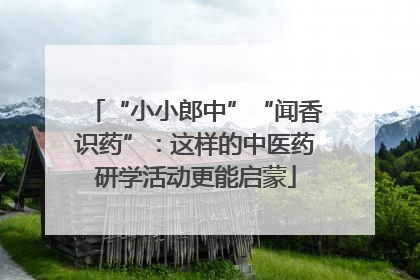 “小小郎中”“闻香识药”：这样的中医药研学活动更能启蒙
