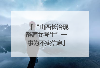 “山西长治现醉酒女考生”一事为不实信息