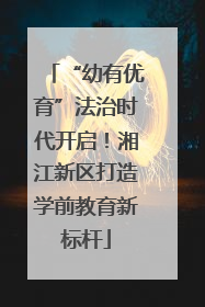 “幼有优育”法治时代开启！湘江新区打造学前教育新标杆
