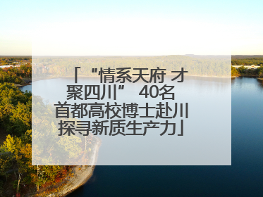 “情系天府 才聚四川” 40名首都高校博士赴川探寻新质生产力