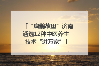 “扁鹊故里”济南遴选12种中医养生技术“进万家”