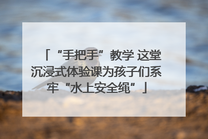 “手把手”教学 这堂沉浸式体验课为孩子们系牢“水上安全绳”