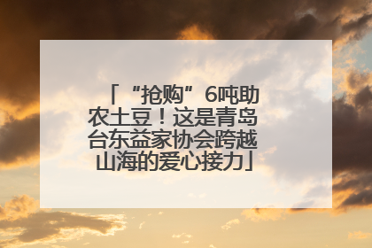 “抢购”6吨助农土豆！这是青岛台东益家协会跨越山海的爱心接力