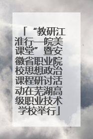 “教研江淮行—皖美课堂”暨安徽省职业院校思想政治课程研讨活动在芜湖高级职业技术学校举行