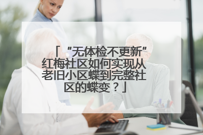 “无体检不更新”红梅社区如何实现从老旧小区蝶到完整社区的蝶变？