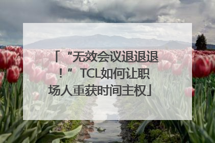 “无效会议退退退！”TCL如何让职场人重获时间主权
