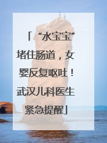 “水宝宝”堵住肠道，女婴反复呕吐！武汉儿科医生紧急提醒