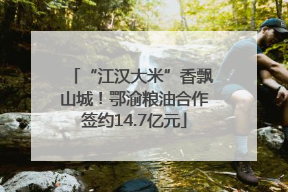 “江汉大米”香飘山城！鄂渝粮油合作签约14.7亿元