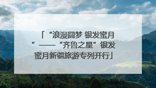 “浪漫圆梦 银发蜜月”——“齐鲁之星”银发蜜月新疆旅游专列开行