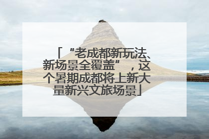 “老成都新玩法、新场景全覆盖”，这个暑期成都将上新大量新兴文旅场景