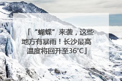 “蝴蝶”来袭，这些地方有暴雨！长沙最高温度将回升至36℃