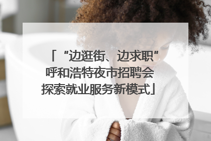 “边逛街、边求职” 呼和浩特夜市招聘会探索就业服务新模式