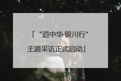“道中华·银川行”主题采访正式启动