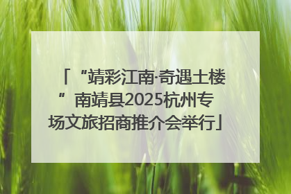 “靖彩江南·奇遇土楼”南靖县2025杭州专场文旅招商推介会举行