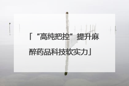 “高纯把控”提升麻醉药品科技软实力