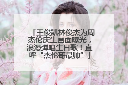 王俊凯林俊杰为周杰伦庆生画面曝光，浪漫弹唱生日歌！直呼“杰伦哥最帅”