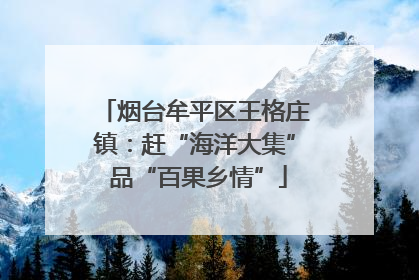 烟台牟平区王格庄镇：赶“海洋大集” 品“百果乡情”