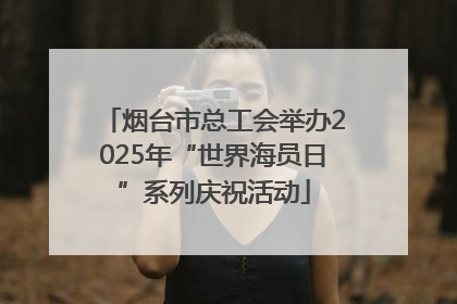 烟台市总工会举办2025年“世界海员日”系列庆祝活动