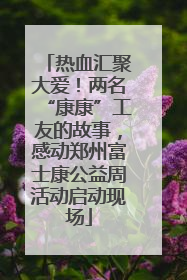 热血汇聚大爱！两名“康康”工友的故事，感动郑州富士康公益周活动启动现场