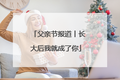父亲节报道丨长大后我就成了你