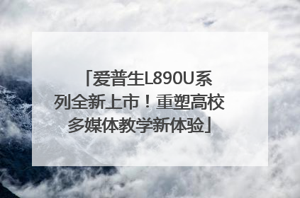 爱普生L890U系列全新上市！重塑高校多媒体教学新体验