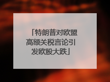 特朗普对欧盟高额关税言论引发欧股大跌