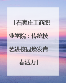 石家庄工商职业学院：传统技艺进校园焕发青春活力