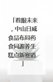 着眼未来，中山日威食品布局药食同源养生糕点新赛道