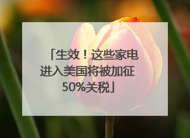 生效！这些家电进入美国将被加征50%关税
