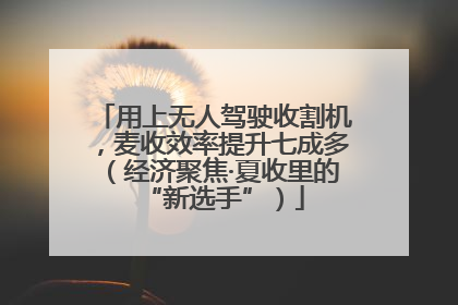 用上无人驾驶收割机，麦收效率提升七成多（经济聚焦·夏收里的“新选手”）