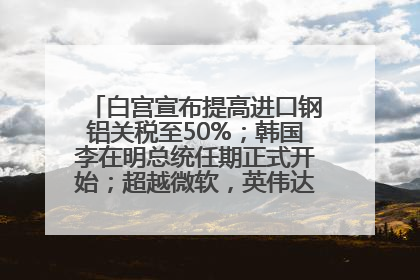白宫宣布提高进口钢铝关税至50%；韩国李在明总统任期正式开始；超越微软，英伟达重回全球市值第一；华熙生物回应近期风波丨每经早参