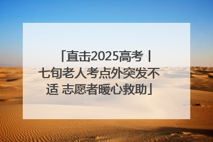 直击2025高考丨七旬老人考点外突发不适 志愿者暖心救助