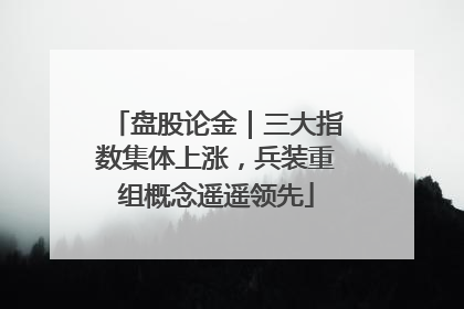 盘股论金｜三大指数集体上涨，兵装重组概念遥遥领先