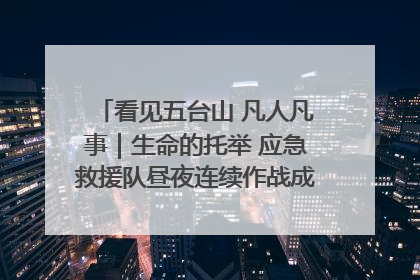 看见五台山 凡人凡事｜生命的托举 应急救援队昼夜连续作战成功救出两批被困游客